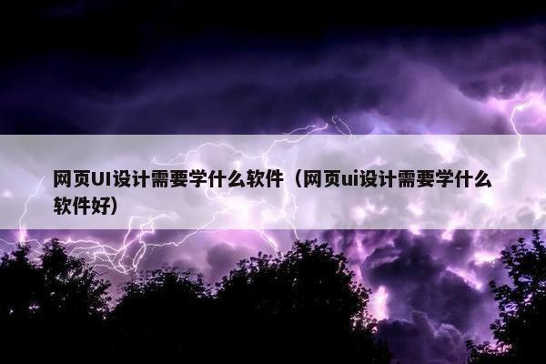网页UI设计需要学什么软件（网页ui设计需要学什么软件好）
