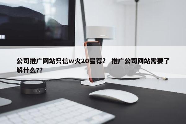 公司推广网站只信w火20星荐？ 推广公司网站需要了解什么?？