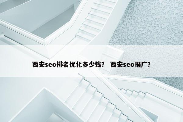西安seo排名优化多少钱？ 西安seo推广？