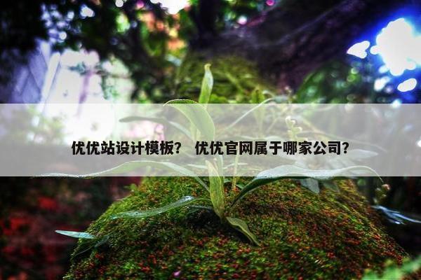 优优站设计模板？ 优优官网属于哪家公司？