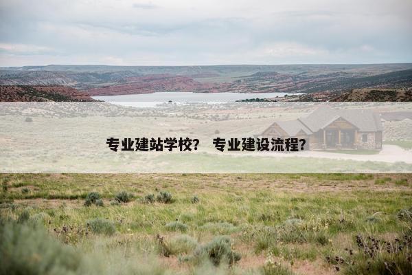 专业建站学校？ 专业建设流程？