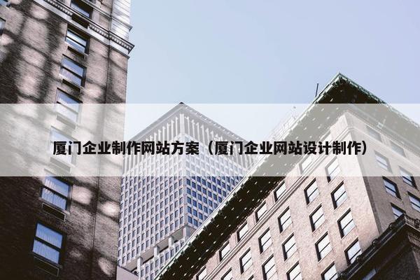 厦门企业制作网站方案（厦门企业网站设计制作）