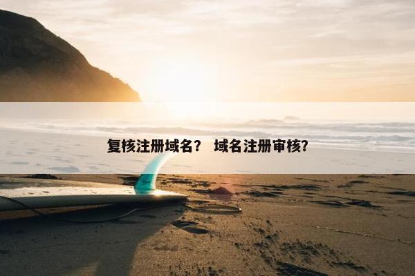 复核注册域名？ 域名注册审核？