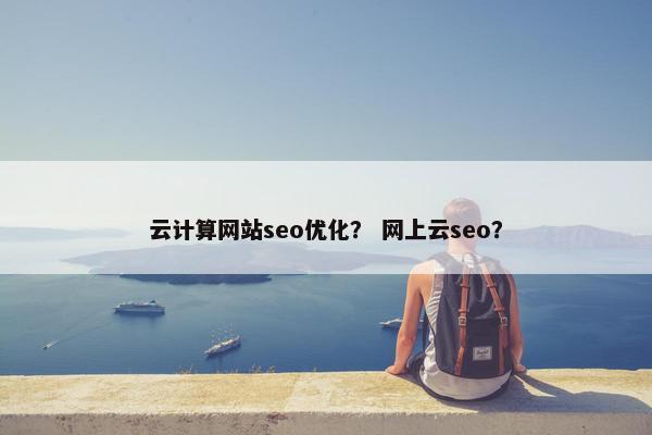云计算网站seo优化？ 网上云seo？