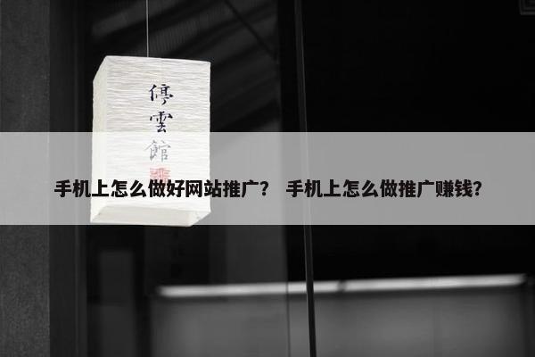 手机上怎么做好网站推广？ 手机上怎么做推广赚钱？