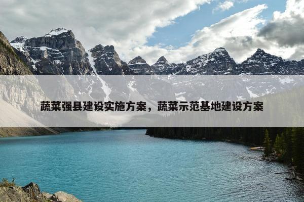 蔬菜强县建设实施方案，蔬菜示范基地建设方案