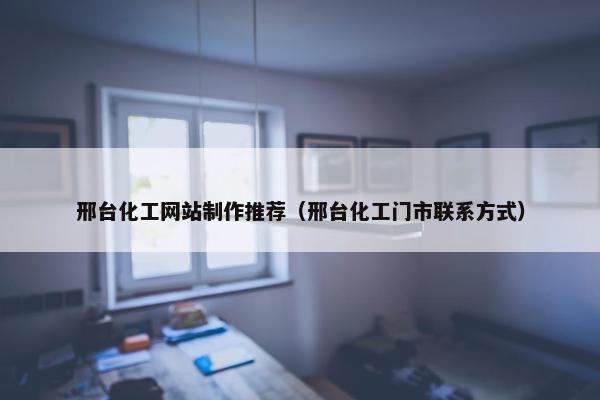 邢台化工网站制作推荐（邢台化工门市联系方式）