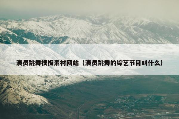 演员跳舞模板素材网站（演员跳舞的综艺节目叫什么）