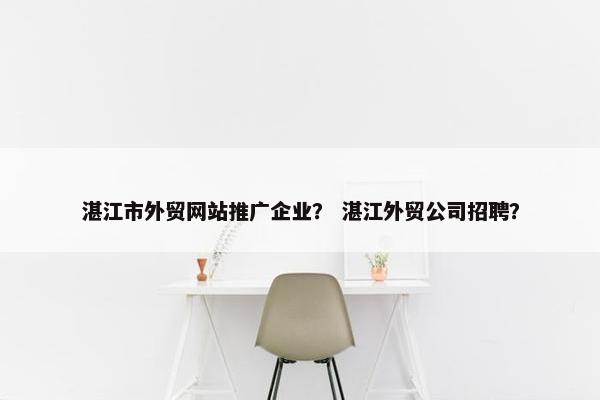 湛江市外贸网站推广企业？ 湛江外贸公司招聘？