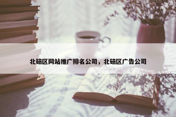 北碚区网站推广排名公司，北碚区广告公司