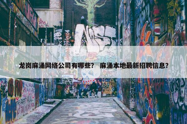 龙岗麻涌网络公司有哪些？ 麻涌本地最新招聘信息？