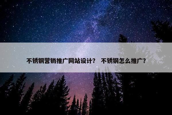 不锈钢营销推广网站设计？ 不锈钢怎么推广？