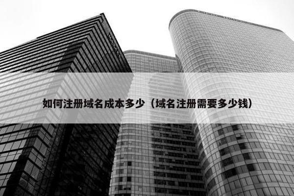 如何注册域名成本多少（域名注册需要多少钱）