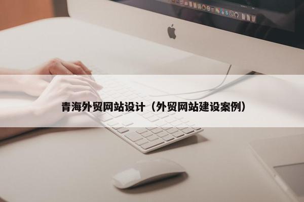 青海外贸网站设计（外贸网站建设案例）