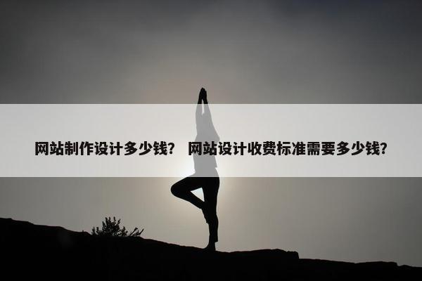 网站制作设计多少钱？ 网站设计收费标准需要多少钱？