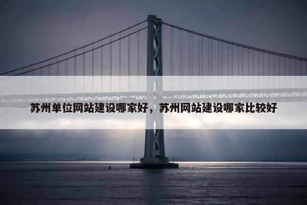 苏州单位网站建设哪家好，苏州网站建设哪家比较好