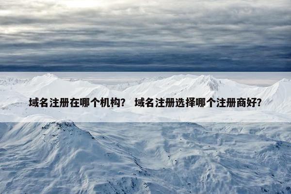 域名注册在哪个机构？ 域名注册选择哪个注册商好？