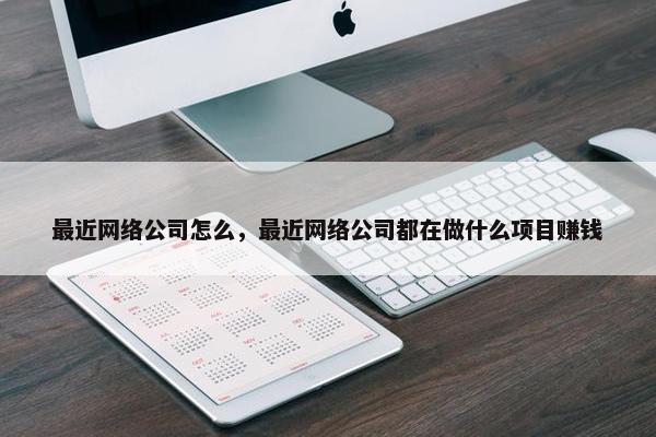 最近网络公司怎么，最近网络公司都在做什么项目赚钱