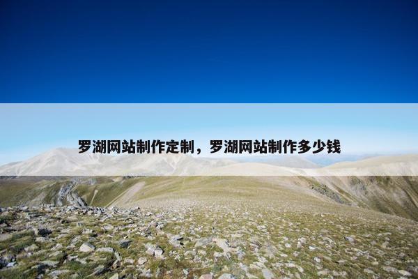 罗湖网站制作定制，罗湖网站制作多少钱