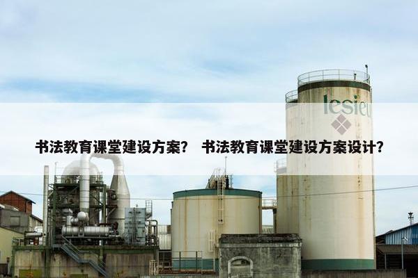 书法教育课堂建设方案？ 书法教育课堂建设方案设计？