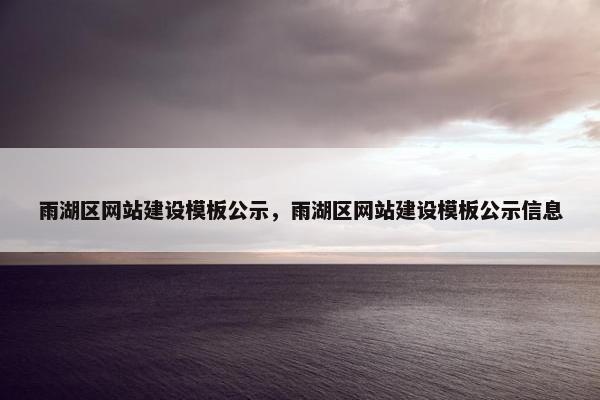 雨湖区网站建设模板公示，雨湖区网站建设模板公示信息