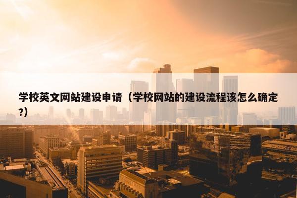 学校英文网站建设申请（学校网站的建设流程该怎么确定?）