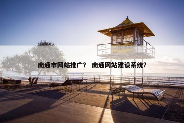 南通市网站推广？ 南通网站建设系统？
