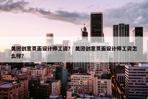 美团创意页面设计师工资？ 美团创意页面设计师工资怎么样？