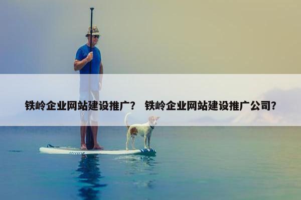 铁岭企业网站建设推广？ 铁岭企业网站建设推广公司？