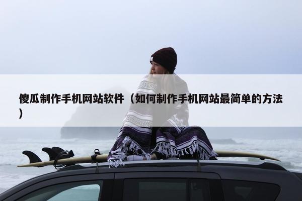 傻瓜制作手机网站软件（如何制作手机网站最简单的方法）