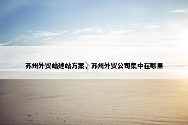 苏州外贸站建站方案，苏州外贸公司集中在哪里