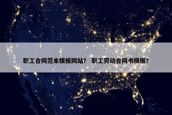 职工合同范本模板网站？ 职工劳动合同书模板？