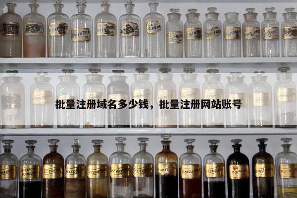 批量注册域名多少钱，批量注册网站账号