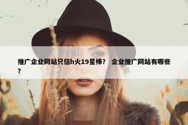 推广企业网站只信h火19星棒？ 企业推广网站有哪些？