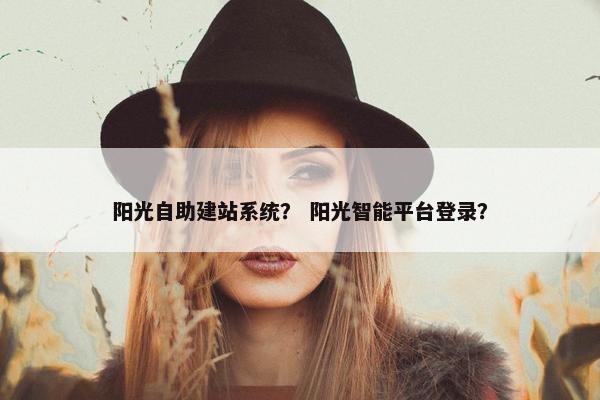 阳光自助建站系统？ 阳光智能平台登录？