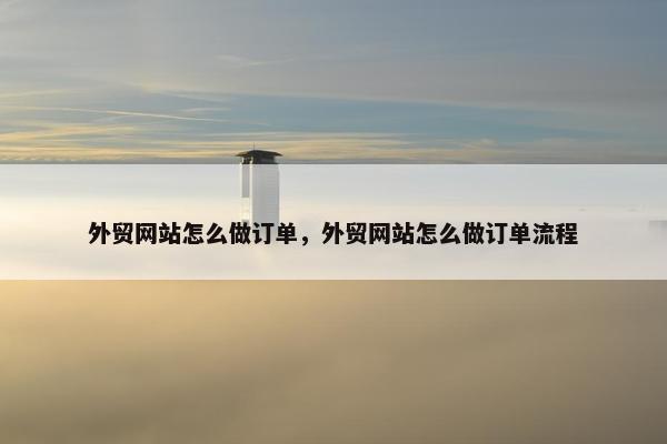 外贸网站怎么做订单，外贸网站怎么做订单流程
