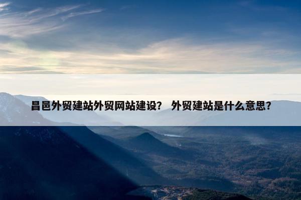 昌邑外贸建站外贸网站建设？ 外贸建站是什么意思？