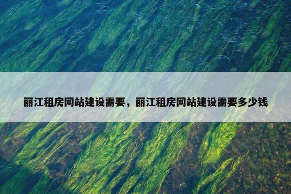 丽江租房网站建设需要，丽江租房网站建设需要多少钱