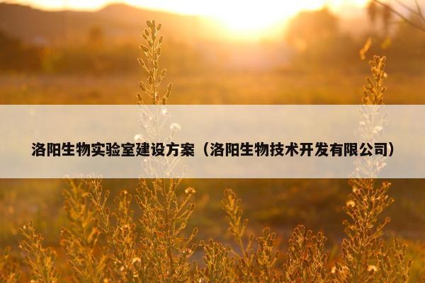 洛阳生物实验室建设方案（洛阳生物技术开发有限公司）