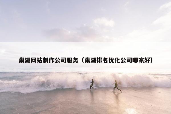 巢湖网站制作公司服务（巢湖排名优化公司哪家好）