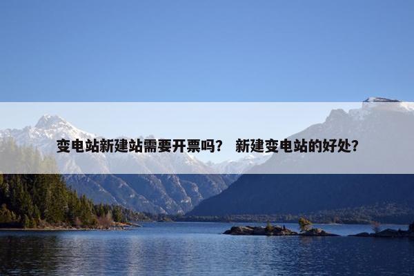 变电站新建站需要开票吗？ 新建变电站的好处？