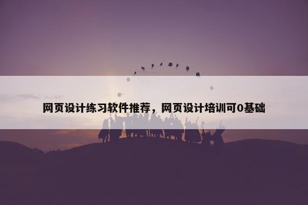 网页设计练习软件推荐，网页设计培训可0基础