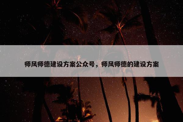 师风师德建设方案公众号，师风师德的建设方案
