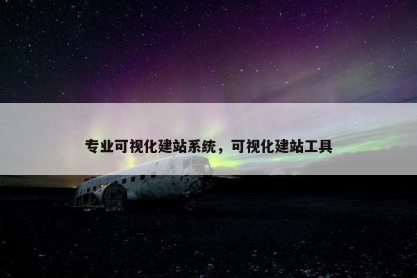 专业可视化建站系统，可视化建站工具