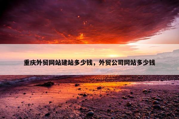 重庆外贸网站建站多少钱，外贸公司网站多少钱