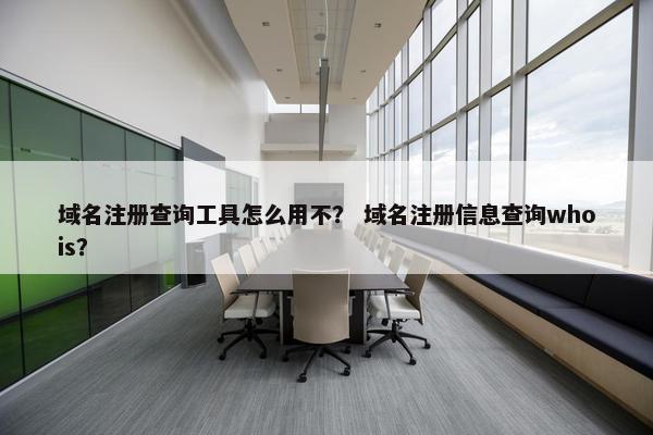 域名注册查询工具怎么用不？ 域名注册信息查询whois？