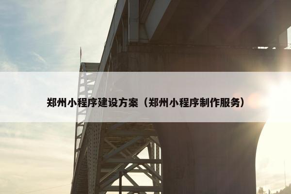 郑州小程序建设方案（郑州小程序制作服务）