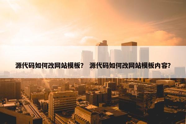 源代码如何改网站模板？ 源代码如何改网站模板内容？