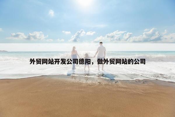 外贸网站开发公司德阳，做外贸网站的公司