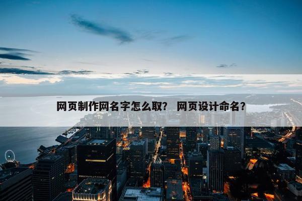 网页制作网名字怎么取？ 网页设计命名？